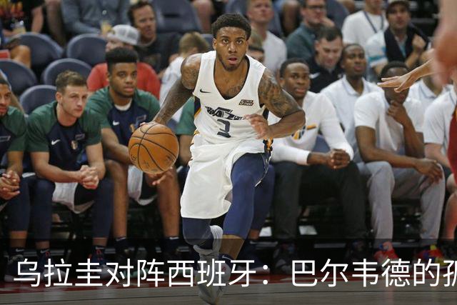 乌拉圭对阵西班牙：巴尔韦德的孤独之旅，首发11人中仅他一人效力西甲！