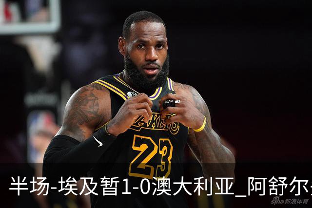 半场-埃及暂1-0澳大利亚 阿舒尔头球破门哈菲兹助攻沃尔帕托中框