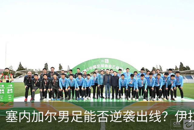 塞内加尔男足能否逆袭出线？伊拉克男足亦有一线希望！