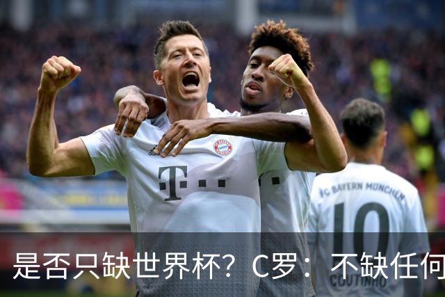 是否只缺世界杯？C罗：不缺任何东西 赢不会让我让更伟大反之亦然