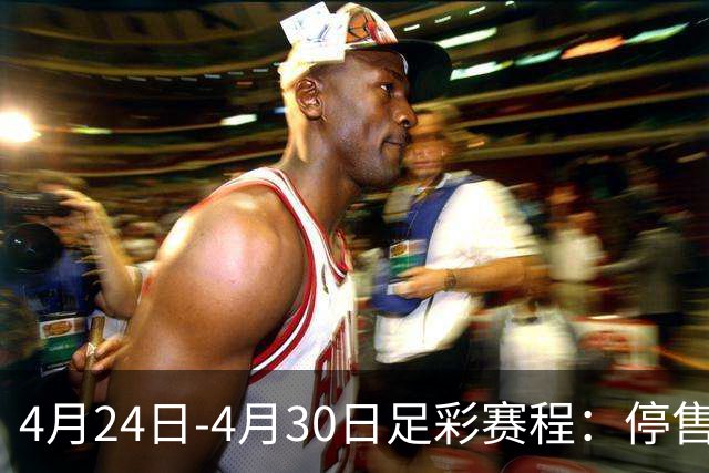 4月24日-4月30日足彩赛程：停售4期 足总杯入选
