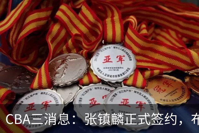 CBA三消息：张镇麟正式签约，布朗和广厦有矛盾，中国男篮增劲敌