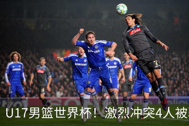 U17男篮世界杯！激烈冲突4人被驱逐，王建军承认对抗差，但不认怂